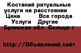 Костанай-ритуальные услуги на расстоянии. › Цена ­ 100 - Все города Услуги » Другие   . Брянская обл.,Сельцо г.